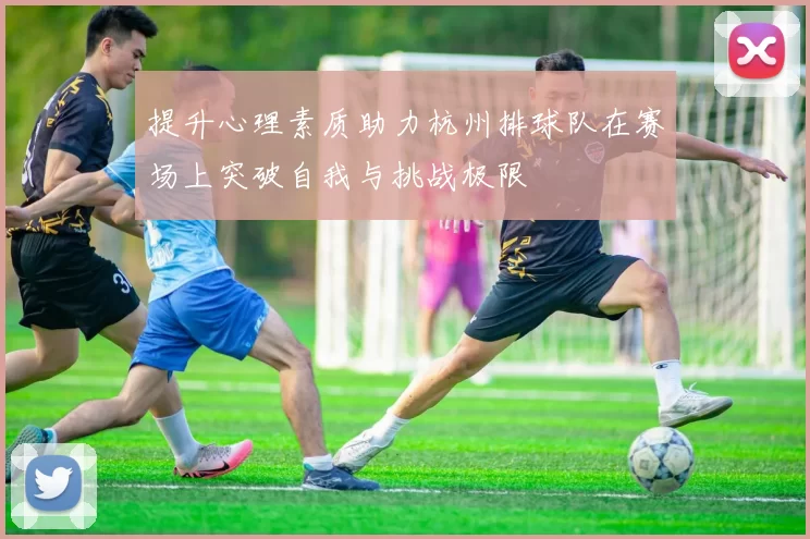 提升心理素质助力杭州排球队在赛场上突破自我与挑战极限