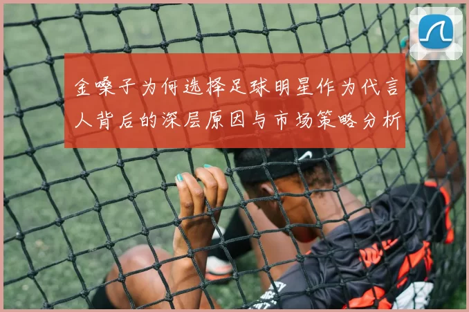 金嗓子为何选择足球明星作为代言人背后的深层原因与市场策略分析