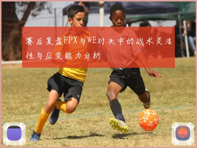 赛后复盘FPX与WE对决中的战术灵活性与应变能力分析