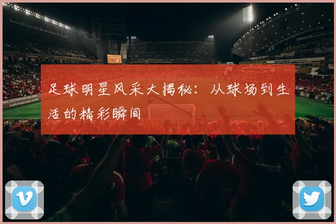 足球明星风采大揭秘：从球场到生活的精彩瞬间