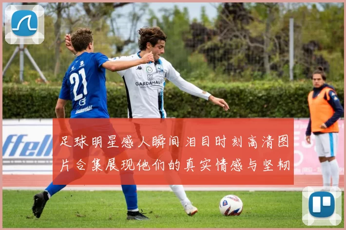 足球明星感人瞬间泪目时刻高清图片合集展现他们的真实情感与坚韧不拔的精神