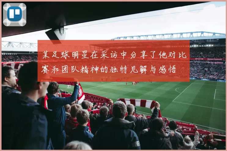 某足球明星在采访中分享了他对比赛和团队精神的独特见解与感悟