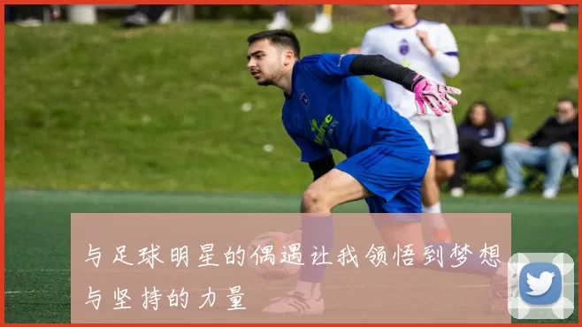 与足球明星的偶遇让我领悟到梦想与坚持的力量