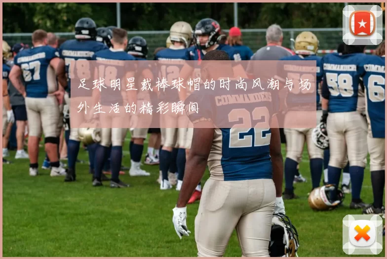 足球明星戴棒球帽的时尚风潮与场外生活的精彩瞬间