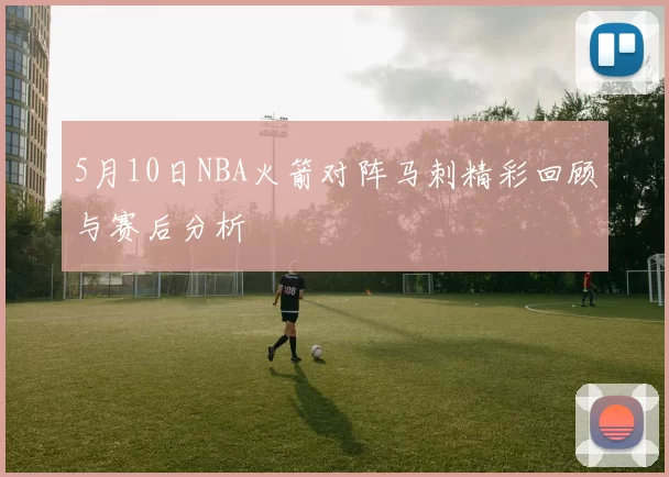 5月10日NBA火箭对阵马刺精彩回顾与赛后分析