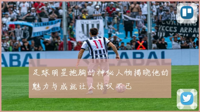 足球明星抱胸的神秘人物揭晓他的魅力与成就让人惊叹不已