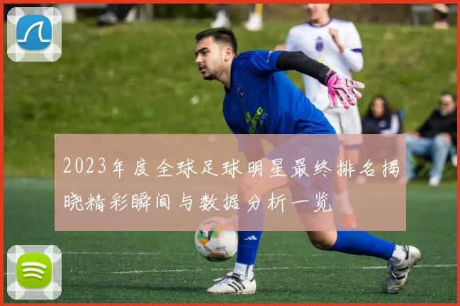 2023年度全球足球明星最终排名揭晓精彩瞬间与数据分析一览
