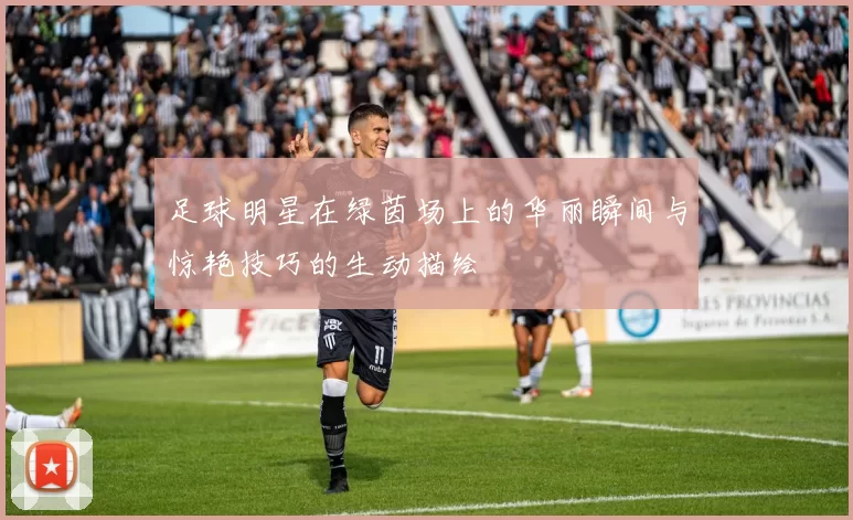 足球明星在绿茵场上的华丽瞬间与惊艳技巧的生动描绘