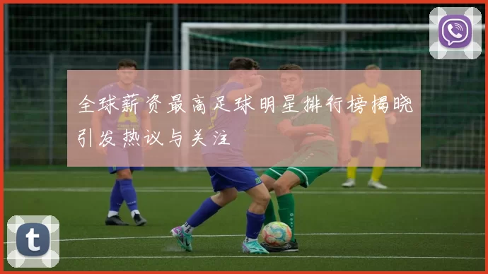 全球薪资最高足球明星排行榜揭晓引发热议与关注