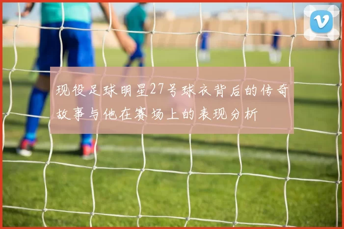 现役足球明星27号球衣背后的传奇故事与他在赛场上的表现分析