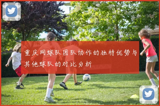重庆网球队团队协作的独特优势与其他球队的对比分析