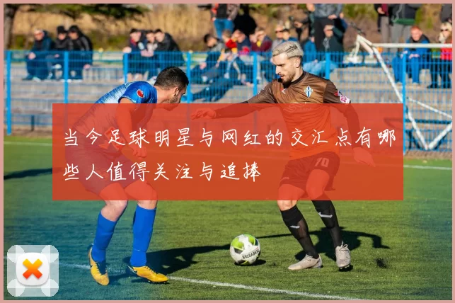当今足球明星与网红的交汇点有哪些人值得关注与追捧