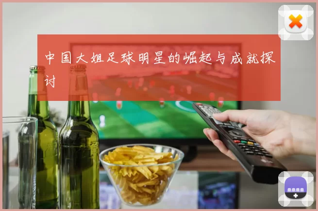 中国大姐足球明星的崛起与成就探讨