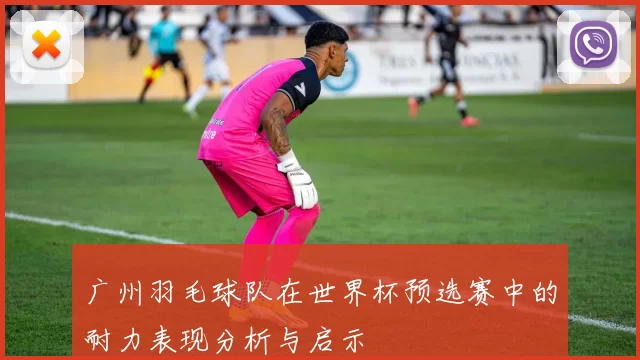 广州羽毛球队在世界杯预选赛中的耐力表现分析与启示