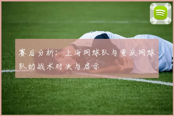 赛后分析：上海网球队与重庆网球队的战术对决与启示