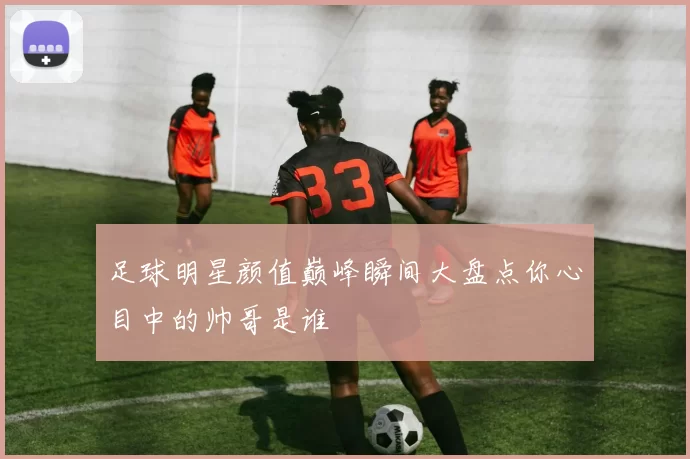 足球明星颜值巅峰瞬间大盘点你心目中的帅哥是谁
