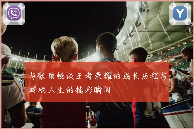 与张丽畅谈王者荣耀的成长历程与游戏人生的精彩瞬间