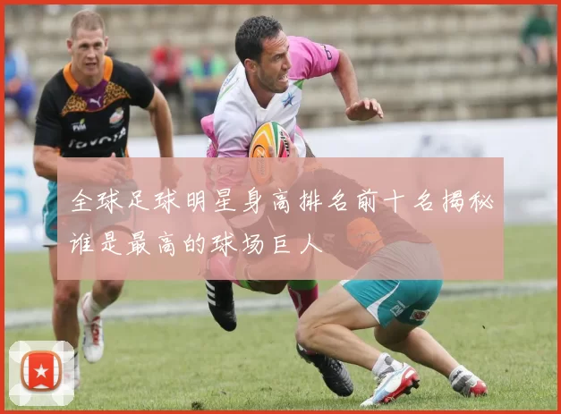 全球足球明星身高排名前十名揭秘谁是最高的球场巨人