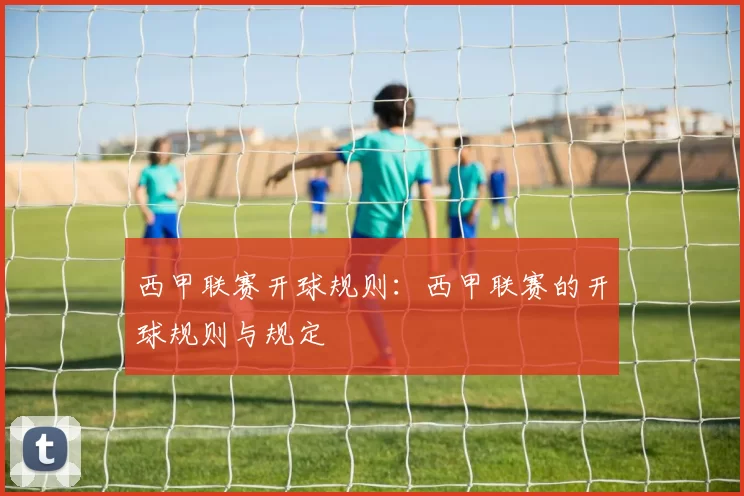 西甲联赛开球规则：西甲联赛的开球规则与规定