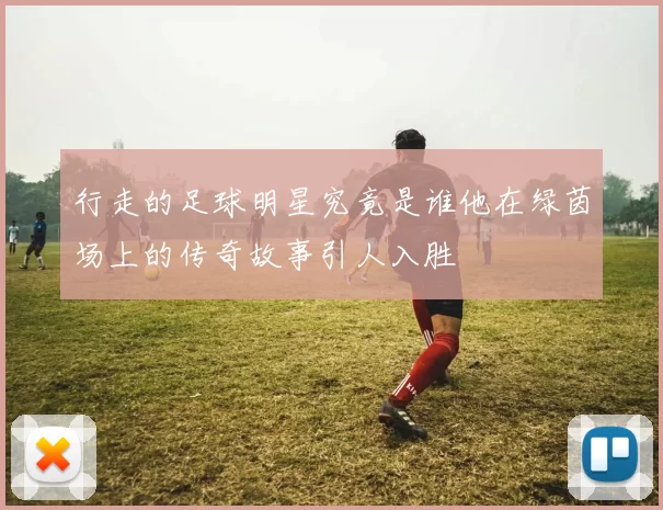 行走的足球明星究竟是谁他在绿茵场上的传奇故事引人入胜