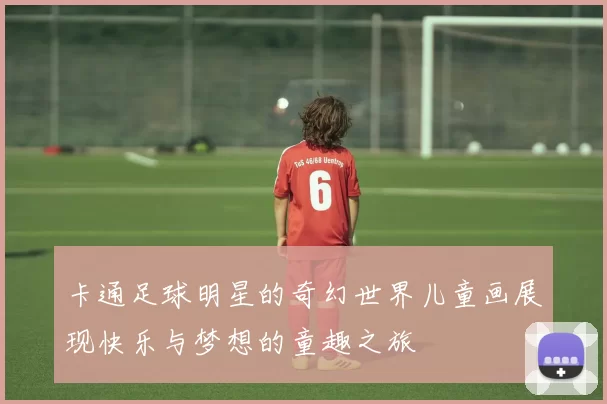 卡通足球明星的奇幻世界儿童画展现快乐与梦想的童趣之旅