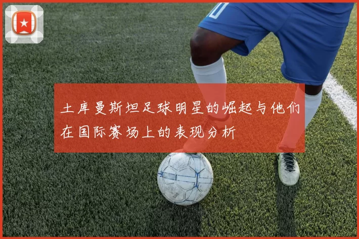 土库曼斯坦足球明星的崛起与他们在国际赛场上的表现分析