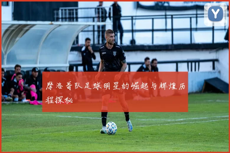 摩洛哥队足球明星的崛起与辉煌历程探秘
