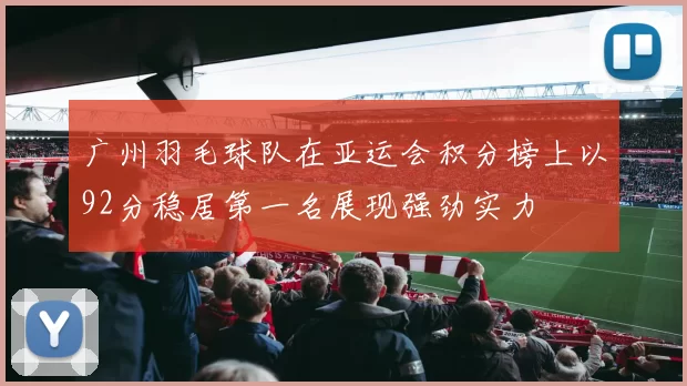 广州羽毛球队在亚运会积分榜上以92分稳居第一名展现强劲实力