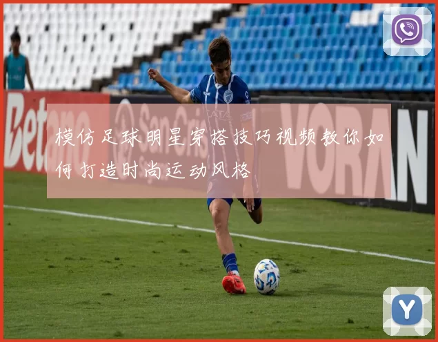 模仿足球明星穿搭技巧视频教你如何打造时尚运动风格