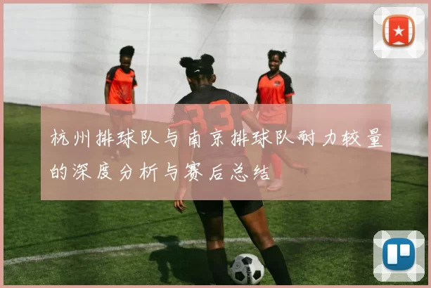 杭州排球队与南京排球队耐力较量的深度分析与赛后总结