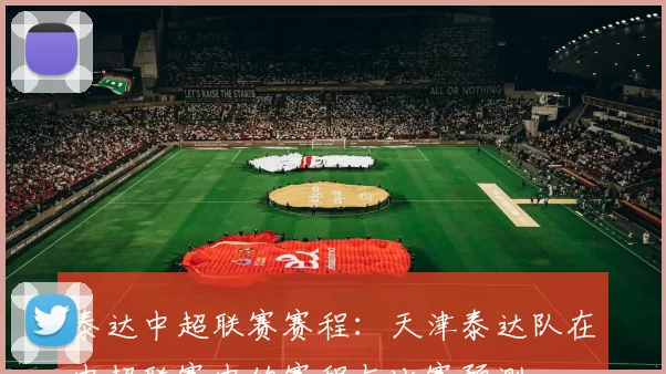 泰达中超联赛赛程：天津泰达队在中超联赛中的赛程与比赛预测