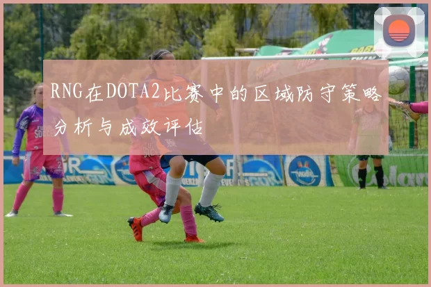 RNG在DOTA2比赛中的区域防守策略分析与成效评估