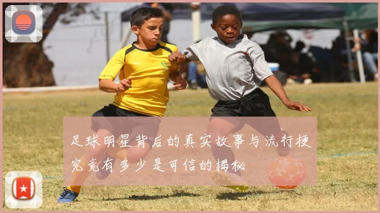 足球明星背后的真实故事与流行梗究竟有多少是可信的揭秘
