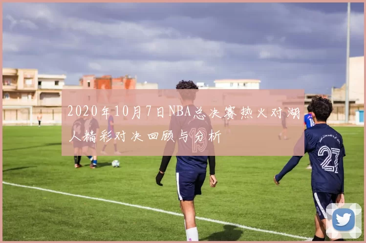 2020年10月7日NBA总决赛热火对湖人精彩对决回顾与分析