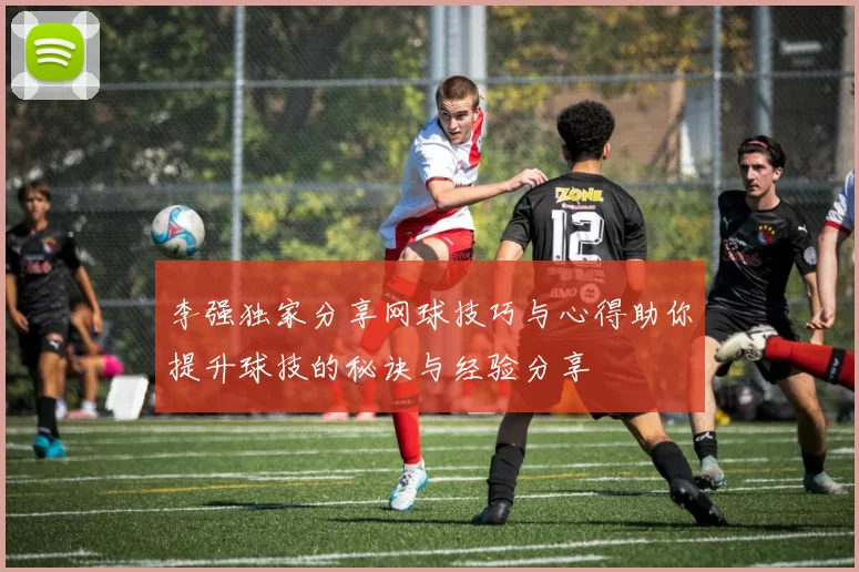 李强独家分享网球技巧与心得助你提升球技的秘诀与经验分享