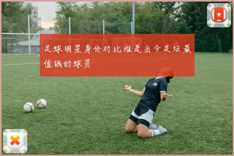 足球明星身价对比谁是当今足坛最值钱的球员