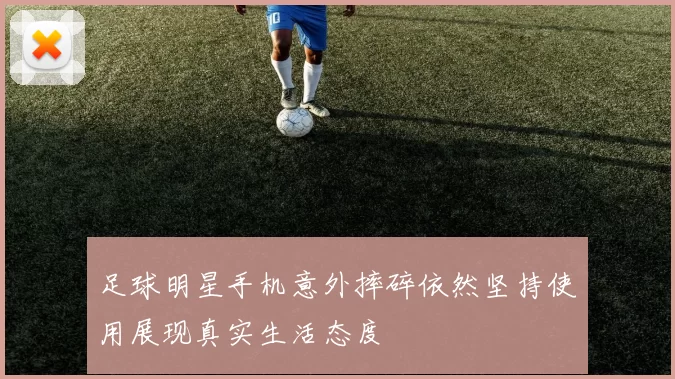 足球明星手机意外摔碎依然坚持使用展现真实生活态度