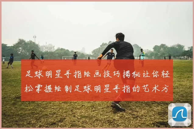 足球明星手指绘画技巧揭秘让你轻松掌握绘制足球明星手指的艺术方法