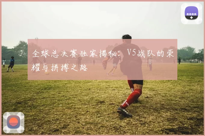 全球总决赛独家揭秘：V5战队的荣耀与拼搏之路