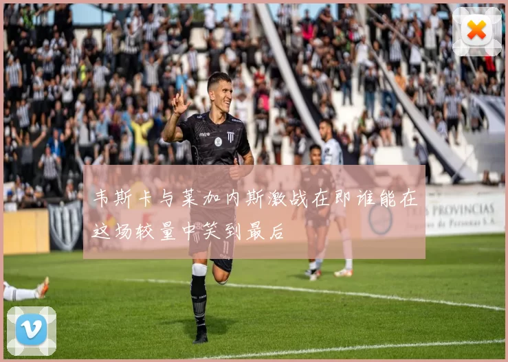 韦斯卡与莱加内斯激战在即谁能在这场较量中笑到最后