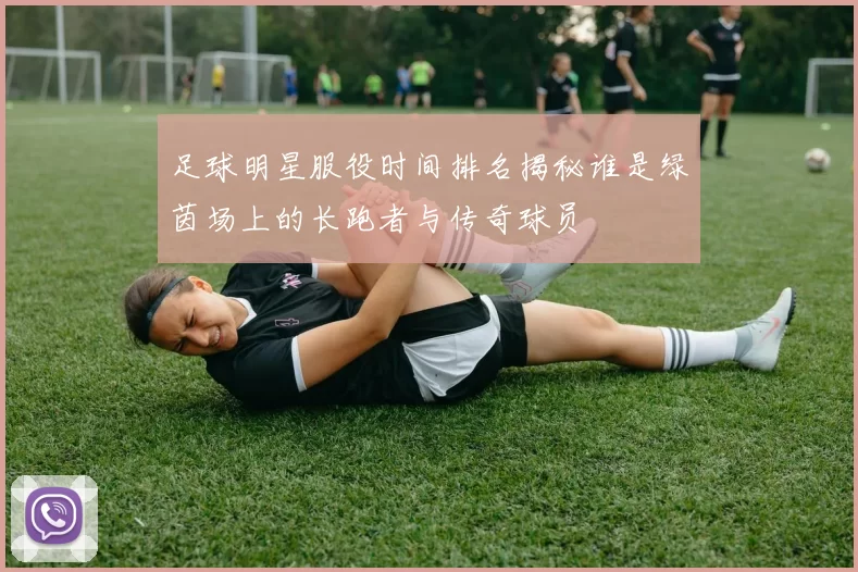 足球明星服役时间排名揭秘谁是绿茵场上的长跑者与传奇球员