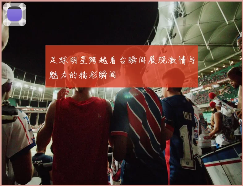 足球明星跨越看台瞬间展现激情与魅力的精彩瞬间