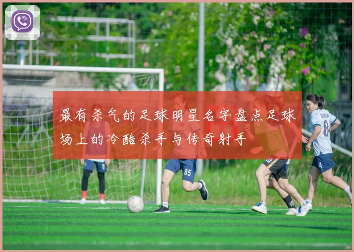 最有杀气的足球明星名字盘点足球场上的冷酷杀手与传奇射手