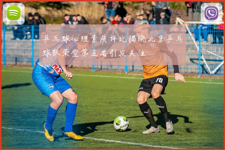 乒乓球心理素质评比揭晓北京乒乓球队荣登第五名引发关注