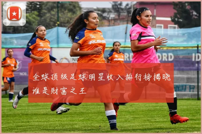 全球顶级足球明星收入排行榜揭晓谁是财富之王