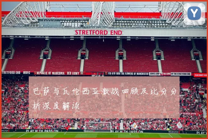 巴萨与瓦伦西亚激战回顾及比分分析深度解读