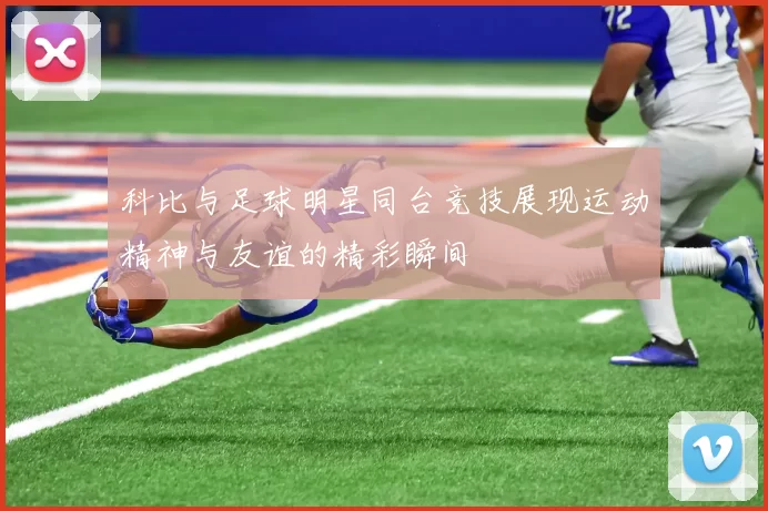 科比与足球明星同台竞技展现运动精神与友谊的精彩瞬间