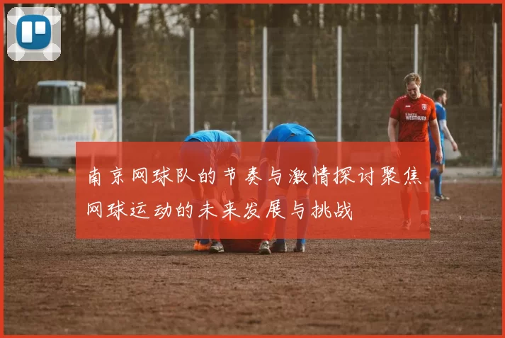 南京网球队的节奏与激情探讨聚焦网球运动的未来发展与挑战