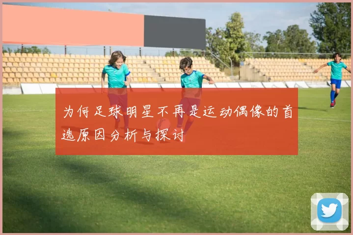 为何足球明星不再是运动偶像的首选原因分析与探讨