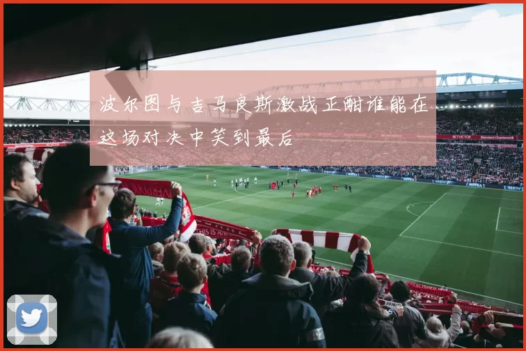 波尔图与吉马良斯激战正酣谁能在这场对决中笑到最后
